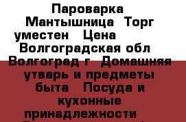 Пароварка .Мантышница. Торг уместен › Цена ­ 1 500 - Волгоградская обл., Волгоград г. Домашняя утварь и предметы быта » Посуда и кухонные принадлежности   . Волгоградская обл.,Волгоград г.